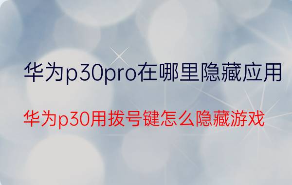 华为p30pro在哪里隐藏应用 华为p30用拨号键怎么隐藏游戏？